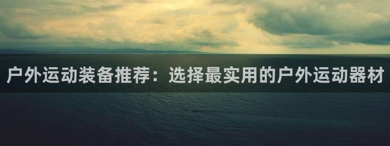 户外运动装备推荐：选择最实用的户外运动器材