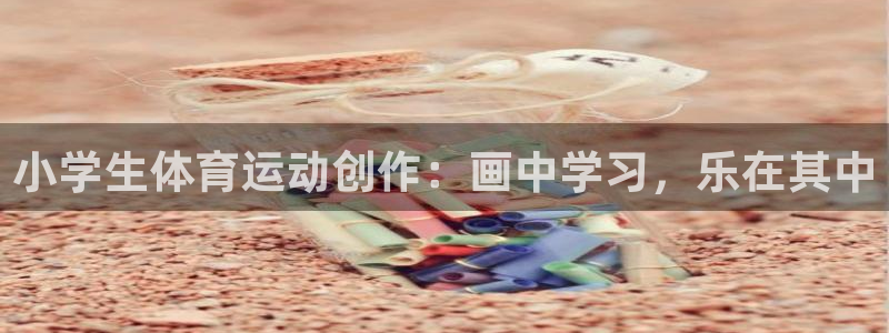 小学生体育运动创作：画中学习，乐在其中